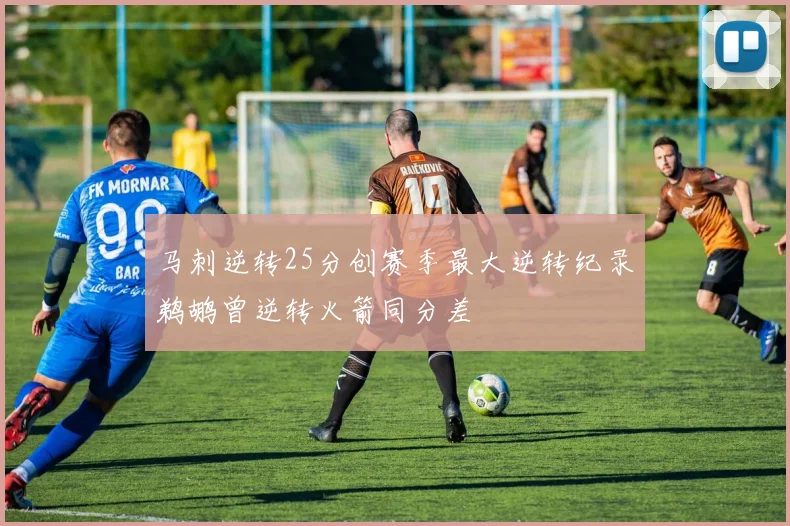 马刺逆转25分创赛季最大逆转纪录鹈鹕曾逆转火箭同分差