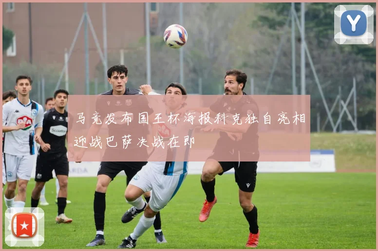 马竞发布国王杯海报科克独自亮相迎战巴萨决战在即