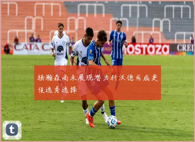 杨瀚森尚未展现潜力科沃德或成更佳选秀选择