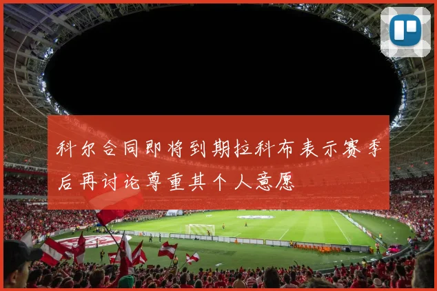 科尔合同即将到期拉科布表示赛季后再讨论尊重其个人意愿