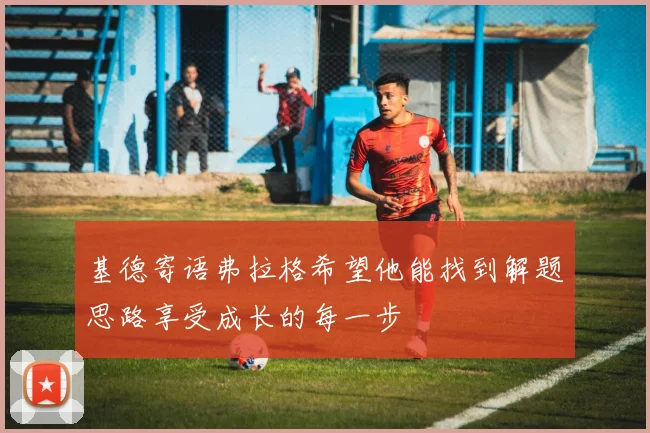 基德寄语弗拉格希望他能找到解题思路享受成长的每一步