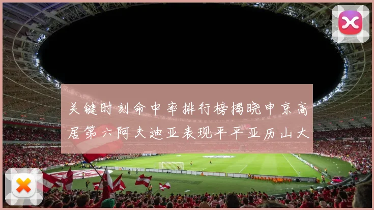 关键时刻命中率排行榜揭晓申京高居第六阿夫迪亚表现平平亚历山大与康宁汉姆紧随其后
