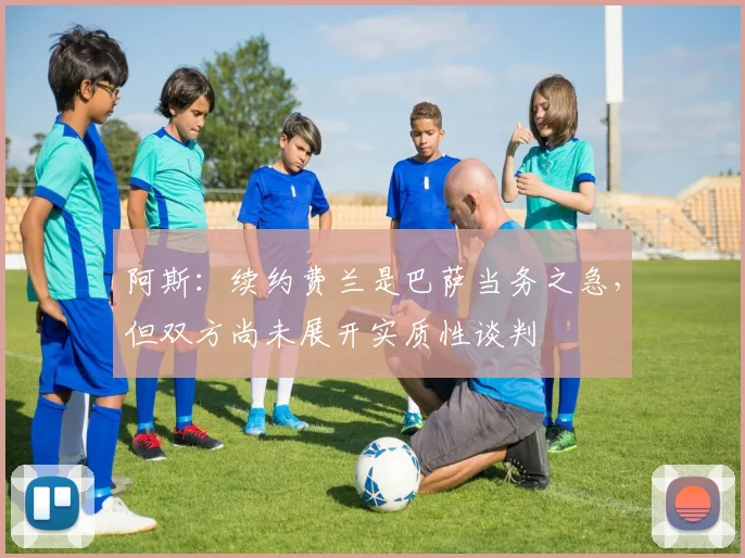 阿斯：续约费兰是巴萨当务之急，但双方尚未展开实质性谈判